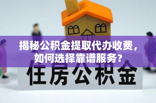 鹿寨揭秘公积金提取代办收费，如何选择靠谱服务？