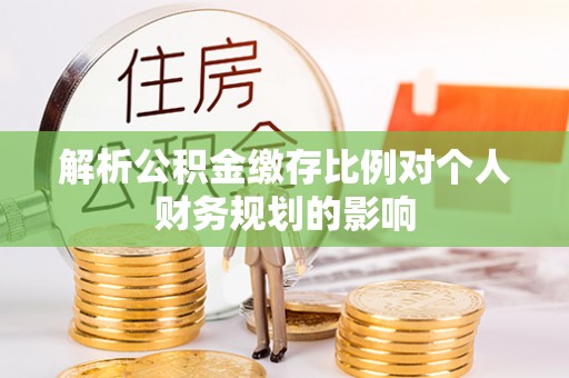 鹿寨解析公积金缴存比例对个人财务规划的影响