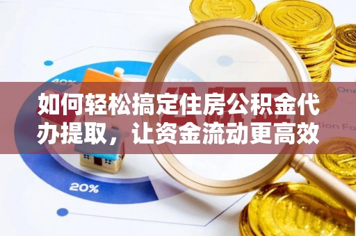 鹿寨如何轻松搞定住房公积金代办提取，让资金流动更高效