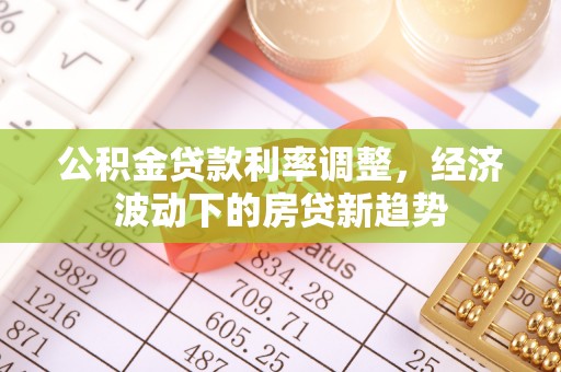 鹿寨公积金贷款利率调整，经济波动下的房贷新趋势