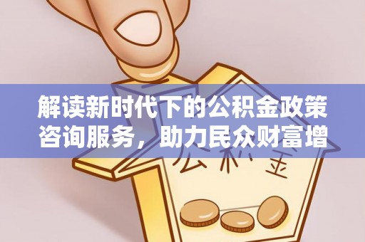 鹿寨解读新时代下的公积金政策咨询服务，助力民众财富增值与安居梦想