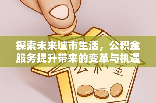 鹿寨探索未来城市生活，公积金服务提升带来的变革与机遇