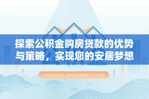 鹿寨探索公积金购房贷款的优势与策略，实现您的安居梦想