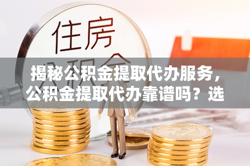 鹿寨揭秘公积金提取代办服务，公积金提取代办靠谱吗？选择需谨慎