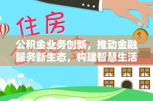 鹿寨公积金业务创新，推动金融服务新生态，构建智慧生活新未来