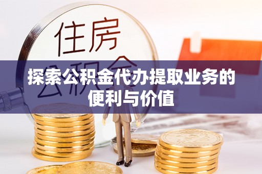 鹿寨探索公积金代办提取业务的便利与价值