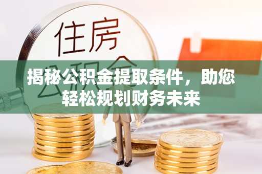 鹿寨揭秘公积金提取条件，助您轻松规划财务未来