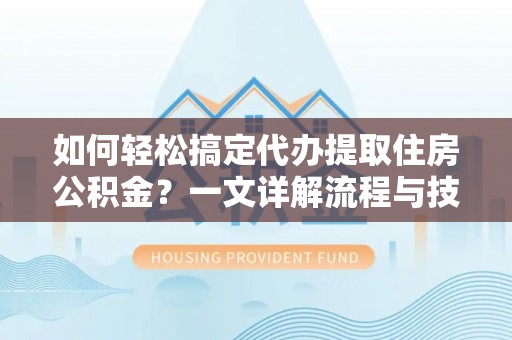 鹿寨如何轻松搞定代办提取住房公积金？一文详解流程与技巧