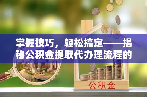 鹿寨掌握技巧，轻松搞定——揭秘公积金提取代办理流程的关键步骤