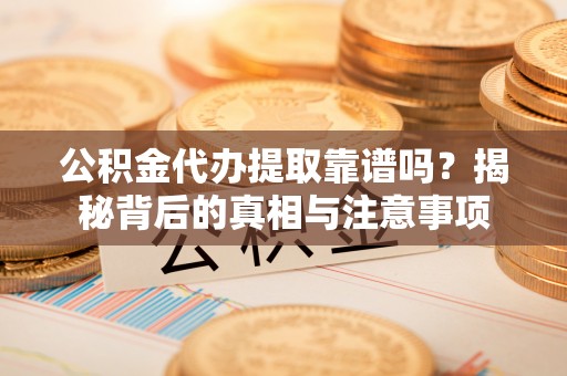 鹿寨公积金代办提取靠谱吗？揭秘背后的真相与注意事项
