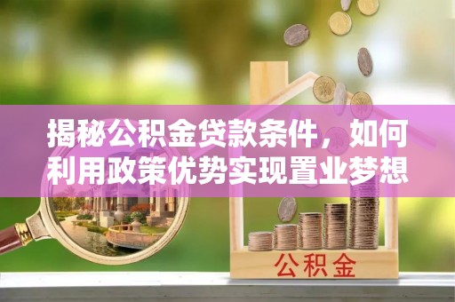 鹿寨揭秘公积金贷款条件，如何利用政策优势实现置业梦想