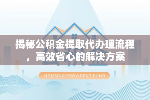 鹿寨揭秘公积金提取代办理流程，高效省心的解决方案