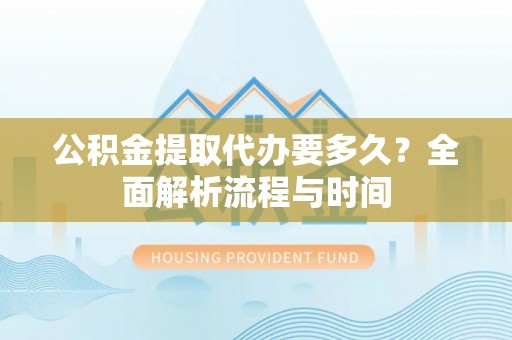 鹿寨公积金提取代办要多久？全面解析流程与时间