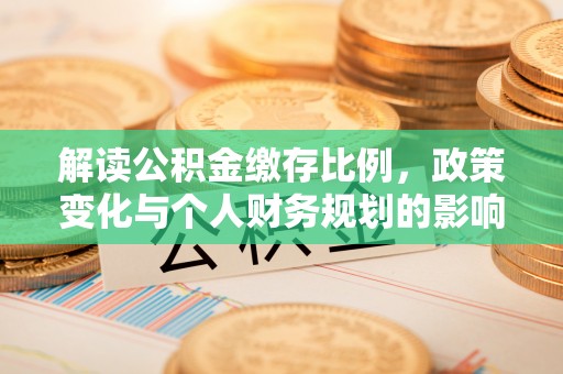 鹿寨解读公积金缴存比例，政策变化与个人财务规划的影响