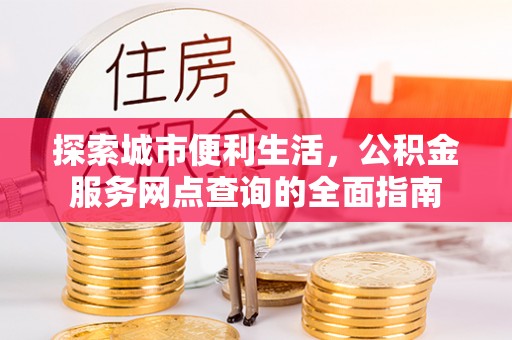 鹿寨探索城市便利生活，公积金服务网点查询的全面指南