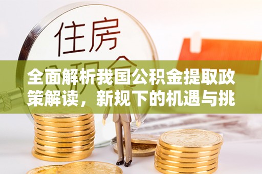 鹿寨全面解析我国公积金提取政策解读，新规下的机遇与挑战