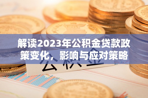 鹿寨解读2023年公积金贷款政策变化，影响与应对策略
