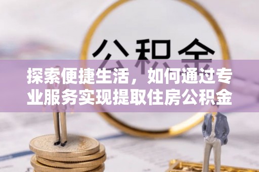 鹿寨探索便捷生活，如何通过专业服务实现提取住房公积金代办