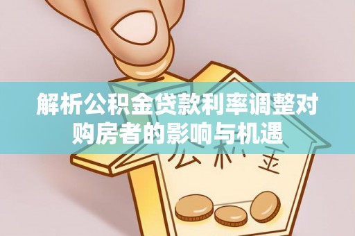 鹿寨解析公积金贷款利率调整对购房者的影响与机遇