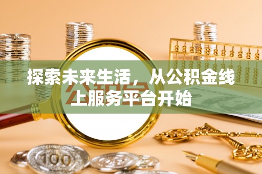 鹿寨探索未来生活，从公积金线上服务平台开始