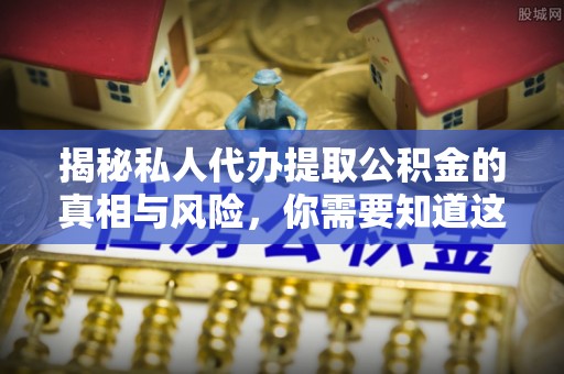 鹿寨揭秘私人代办提取公积金的真相与风险，你需要知道这些！