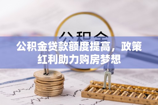 鹿寨公积金贷款额度提高，政策红利助力购房梦想