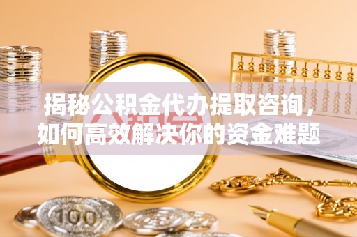 鹿寨揭秘公积金代办提取咨询，如何高效解决你的资金难题