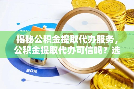 鹿寨揭秘公积金提取代办服务，公积金提取代办可信吗？选择前你需要知道的真相