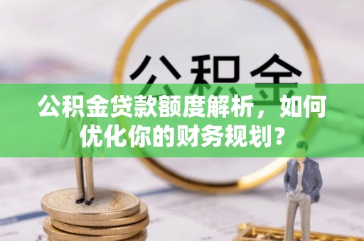 鹿寨公积金贷款额度解析，如何优化你的财务规划？