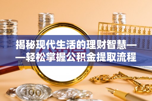 鹿寨揭秘现代生活的理财智慧——轻松掌握公积金提取流程的实用指南