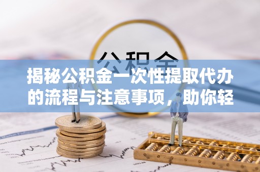 鹿寨揭秘公积金一次性提取代办的流程与注意事项，助你轻松搞定财务规划