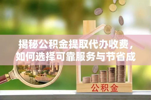 鹿寨揭秘公积金提取代办收费，如何选择可靠服务与节省成本？