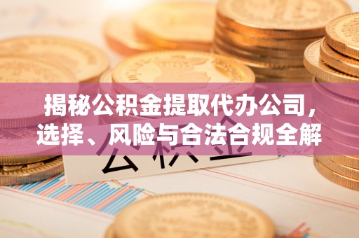 鹿寨揭秘公积金提取代办公司，选择、风险与合法合规全解析