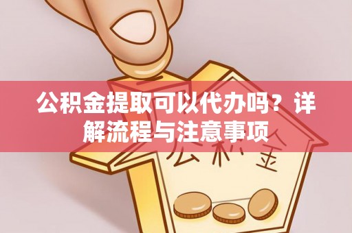鹿寨公积金提取可以代办吗？详解流程与注意事项