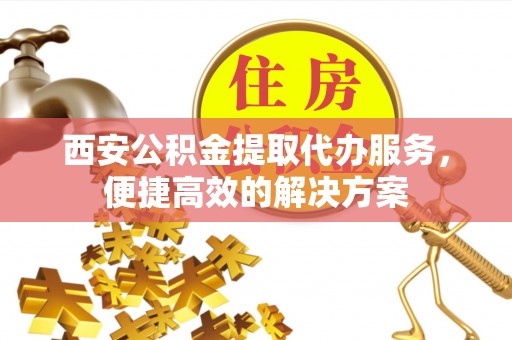 鹿寨西安公积金提取代办服务，便捷高效的解决方案