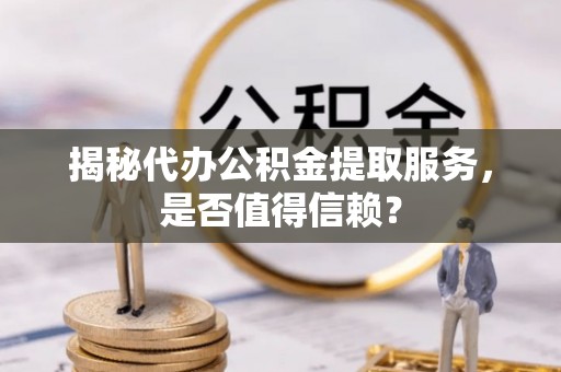 鹿寨揭秘代办公积金提取服务，是否值得信赖？