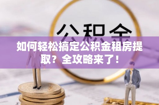 鹿寨如何轻松搞定公积金租房提取？全攻略来了！