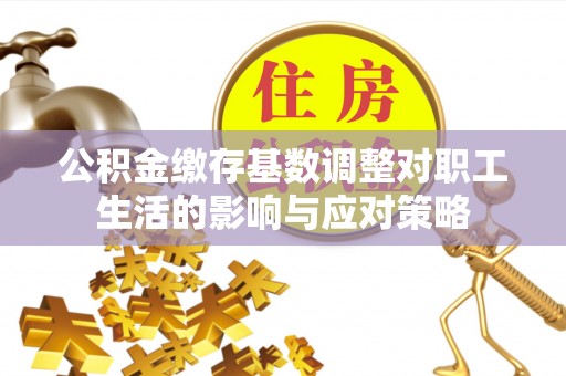 鹿寨公积金缴存基数调整对职工生活的影响与应对策略