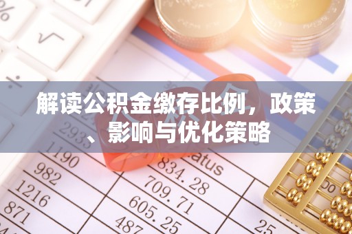 鹿寨解读公积金缴存比例，政策、影响与优化策略