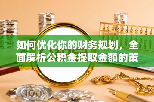 鹿寨如何优化你的财务规划，全面解析公积金提取金额的策略与技巧