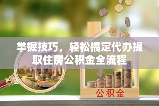 鹿寨掌握技巧，轻松搞定代办提取住房公积金全流程