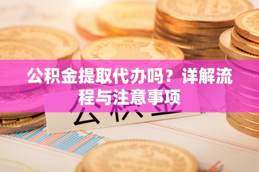 鹿寨公积金提取代办吗？详解流程与注意事项