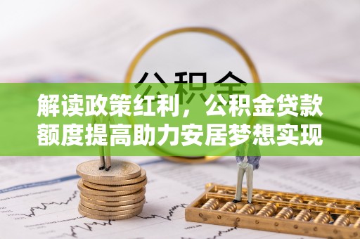 鹿寨解读政策红利，公积金贷款额度提高助力安居梦想实现