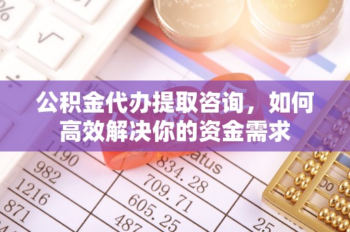 鹿寨公积金代办提取咨询，如何高效解决你的资金需求