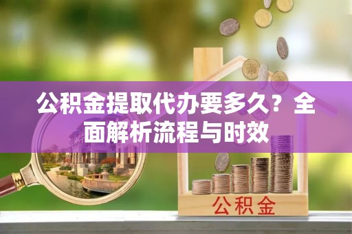 鹿寨公积金提取代办要多久？全面解析流程与时效