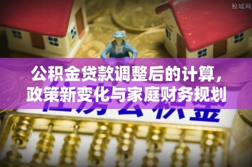 鹿寨公积金贷款调整后的计算，政策新变化与家庭财务规划