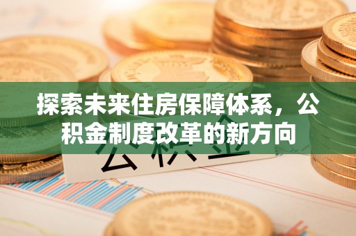 鹿寨探索未来住房保障体系，公积金制度改革的新方向