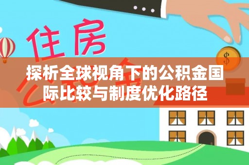 鹿寨探析全球视角下的公积金国际比较与制度优化路径