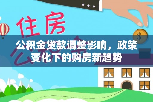 鹿寨公积金贷款调整影响，政策变化下的购房新趋势