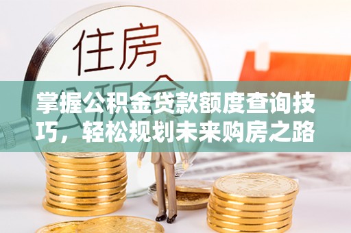 鹿寨掌握公积金贷款额度查询技巧，轻松规划未来购房之路